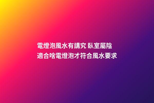 電燈泡風水有講究 臥室屬陰適合啥電燈泡才符合風水要求